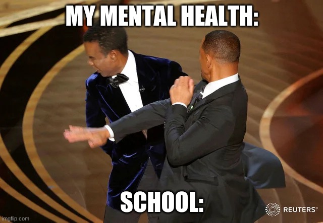 School is draining | MY MENTAL HEALTH:; SCHOOL: | image tagged in will smith punching chris rock,school | made w/ Imgflip meme maker