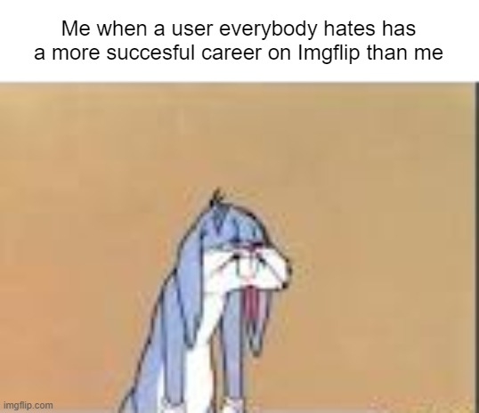 Me when a user everybody hates has a more succesful career on Imgflip than me | made w/ Imgflip meme maker