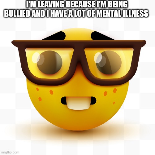 Nerd emoji | I'M LEAVING BECAUSE I'M BEING BULLIED AND I HAVE A LOT OF MENTAL ILLNESS | image tagged in nerd emoji | made w/ Imgflip meme maker