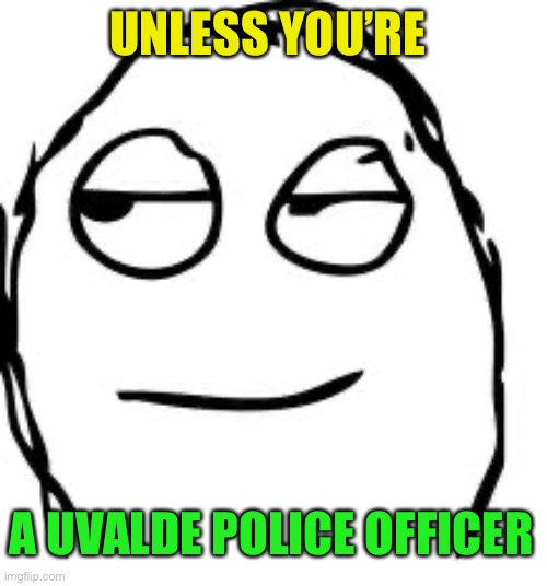 Smirk Rage Face Meme | UNLESS YOU’RE A UVALDE POLICE OFFICER | image tagged in memes,smirk rage face | made w/ Imgflip meme maker