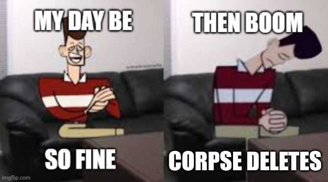 My Day Be So Fine Then Boom | CORPSE DELETES | image tagged in my day be so fine then boom | made w/ Imgflip meme maker