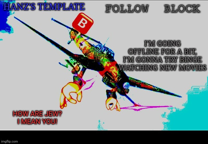 Hanz's Stuka Template | I'M GOING OFFLINE FOR A BIT, I'M GONNA TRY BINGE WATCHING NEW MOVIES; FOR LIKE A COUPLE OF HOURS OR MORE. I'LL BE ON LATER | image tagged in hanz's stuka template | made w/ Imgflip meme maker