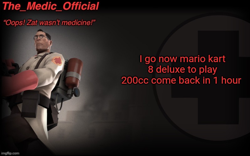 The_medic_official announcement Template by thepyro | I go now mario kart 8 deluxe to play 200cc come back in 1 hour | image tagged in the_medic_official announcement template by thepyro | made w/ Imgflip meme maker