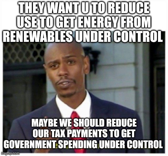 Reduce this | THEY WANT U TO REDUCE USE TO GET ENERGY FROM RENEWABLES UNDER CONTROL; MAYBE WE SHOULD REDUCE OUR TAX PAYMENTS TO GET GOVERNMENT SPENDING UNDER CONTROL | image tagged in modern problems | made w/ Imgflip meme maker