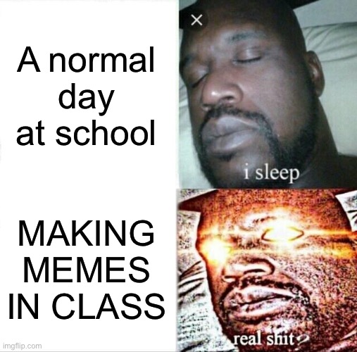 NO WAY | A normal day at school; MAKING MEMES IN CLASS | image tagged in memes,sleeping shaq | made w/ Imgflip meme maker