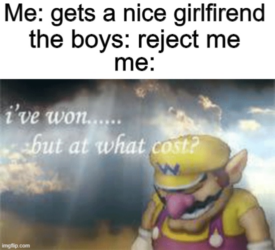 Me: gets a nice girlfirend; the boys: reject me; me: | image tagged in memes,blank transparent square,i've won but at what cost,girlfriend,me and the boys | made w/ Imgflip meme maker