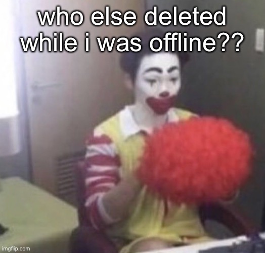 me asf | who else deleted while i was offline?? | image tagged in me asf | made w/ Imgflip meme maker