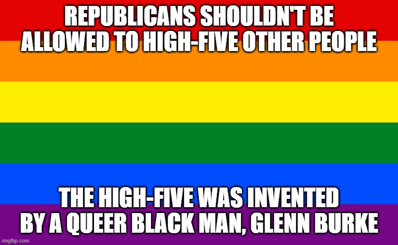 CHange my mind | REPUBLICANS SHOULDN'T BE ALLOWED TO HIGH-FIVE OTHER PEOPLE; THE HIGH-FIVE WAS INVENTED BY A QUEER BLACK MAN, GLENN BURKE | image tagged in pride flag | made w/ Imgflip meme maker