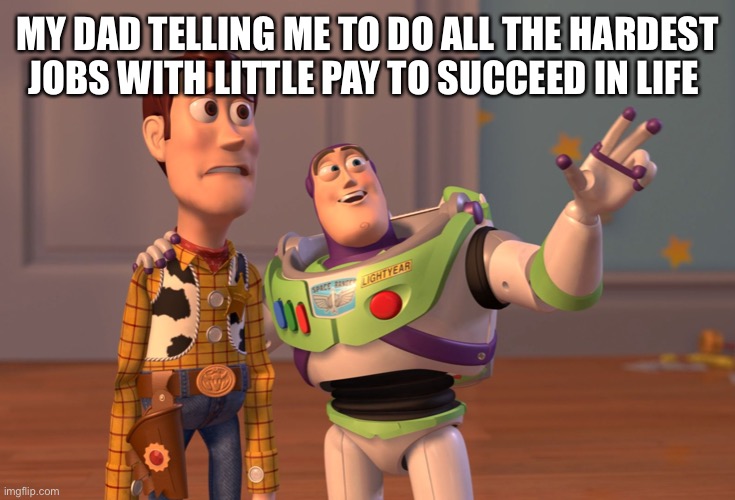 X, X Everywhere | MY DAD TELLING ME TO DO ALL THE HARDEST JOBS WITH LITTLE PAY TO SUCCEED IN LIFE | image tagged in memes,x x everywhere,parents,life,work | made w/ Imgflip meme maker