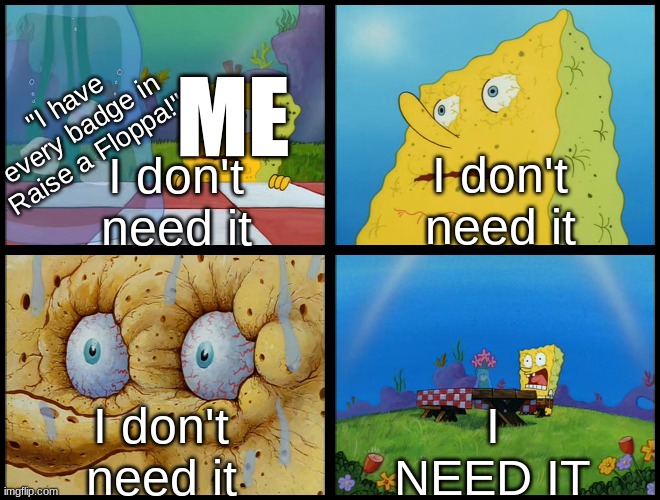 i want bragging rights | I don't need it; I don't need it; ME; "I have every badge in Raise a Floppa!"; I don't need it; I NEED IT | image tagged in spongebob - i don't need it by henry-c,roblox,memes,funny | made w/ Imgflip meme maker