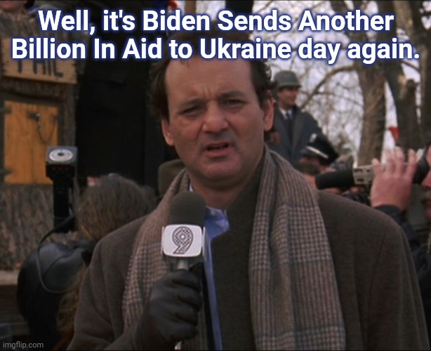 It's that day again | Well, it's Biden Sends Another Billion In Aid to Ukraine day again. | image tagged in bill murray groundhog day,joe biden,economy,biden fail,ukraine,fiscal waste | made w/ Imgflip meme maker