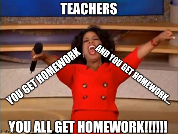 You get...Homework!! | TEACHERS; AND YOU GET HOMEWORK... YOU GET HOMEWORK; YOU ALL GET HOMEWORK!!!!!! | image tagged in memes,oprah you get a | made w/ Imgflip meme maker