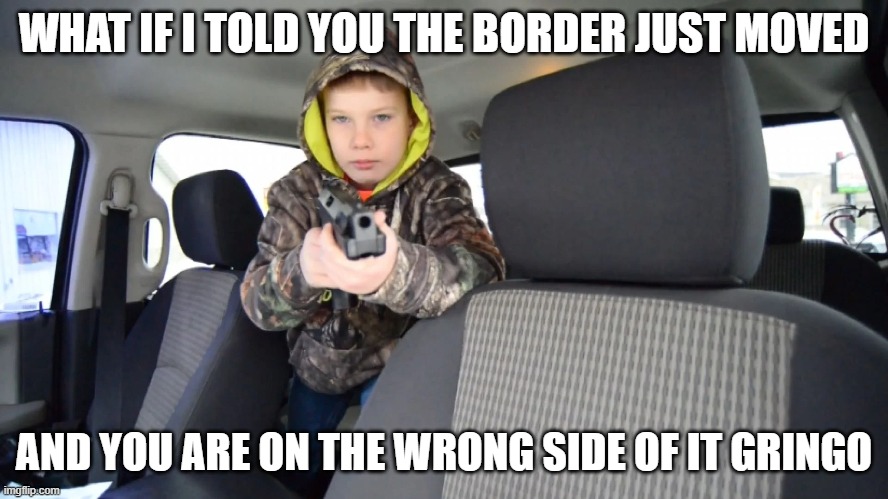 WHAT IF I TOLD YOU THE BORDER JUST MOVED AND YOU ARE ON THE WRONG SIDE OF IT GRINGO | made w/ Imgflip meme maker