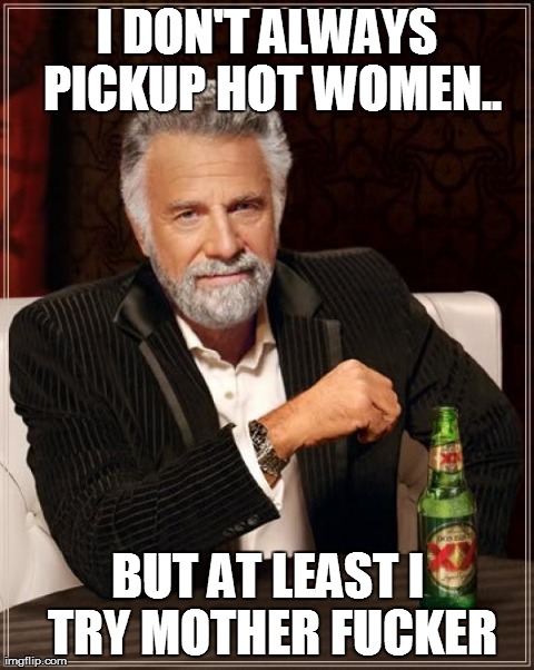 AT LEAST I TALK TO THEM.  | I DON'T ALWAYS PICKUP HOT WOMEN.. BUT AT LEAST I TRY MOTHER F**KER | image tagged in approach anxiety,picking up women,memes,the most interesting man in the world | made w/ Imgflip meme maker