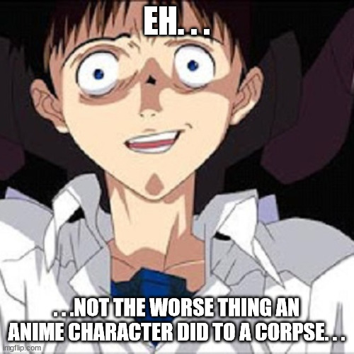 Shinji Scared | EH. . . . . .NOT THE WORSE THING AN ANIME CHARACTER DID TO A CORPSE. . . | image tagged in shinji scared | made w/ Imgflip meme maker