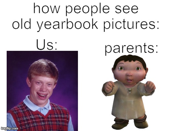 How parents see us | how people see old yearbook pictures:; Us:; parents: | image tagged in blank white template | made w/ Imgflip meme maker