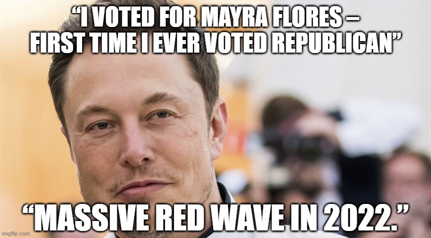 “I voted for Mayra Flores – first time I ever voted Republican,” Musk tweeted. “Massive red wave in 2022.” | “I VOTED FOR MAYRA FLORES – FIRST TIME I EVER VOTED REPUBLICAN”; “MASSIVE RED WAVE IN 2022.” | image tagged in elon musk,republican,mayra flores,red wave | made w/ Imgflip meme maker