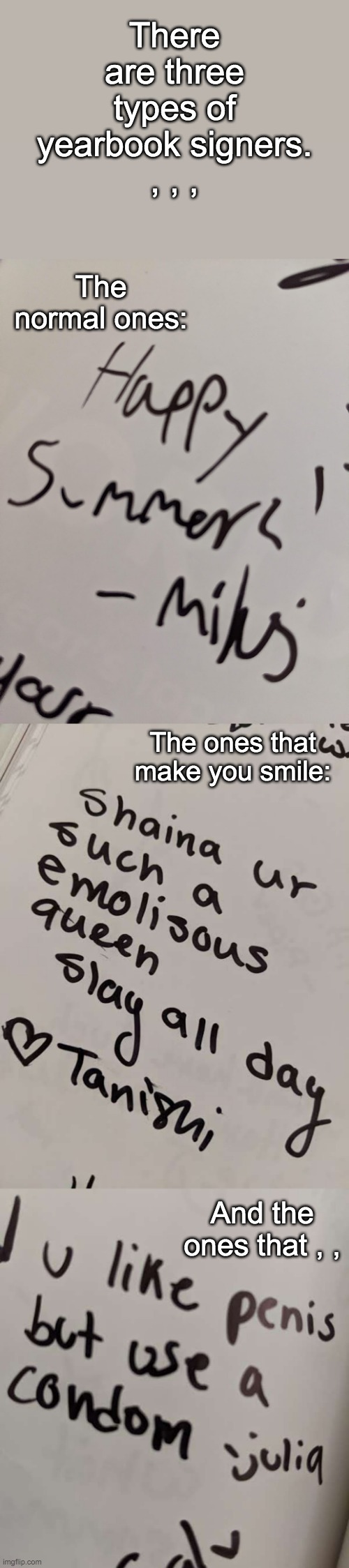 Why does everyone named Miles have such shitty handwriting , , , | There are three types of yearbook signers.
, , , The normal ones:; The ones that make you smile:; And the ones that , , | made w/ Imgflip meme maker
