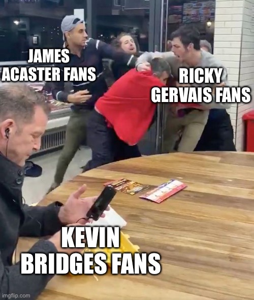 Gervais vs Acaster vs Bridges | JAMES ACASTER FANS; RICKY GERVAIS FANS; KEVIN BRIDGES FANS | image tagged in british comedy,stand up comedian,ricky gervais,james acaster,kevin bridges,british humor | made w/ Imgflip meme maker