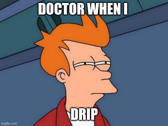 Futurama Fry Meme | DOCTOR WHEN I; DRIP | image tagged in memes,futurama fry | made w/ Imgflip meme maker