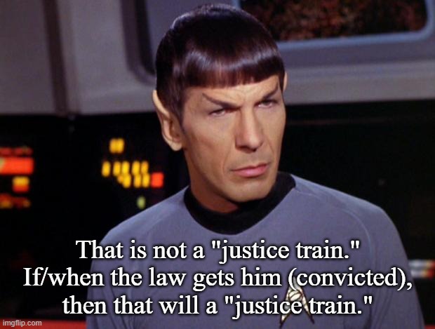 mr spock | That is not a "justice train." If/when the law gets him (convicted), then that will a "justice train." | image tagged in mr spock | made w/ Imgflip meme maker