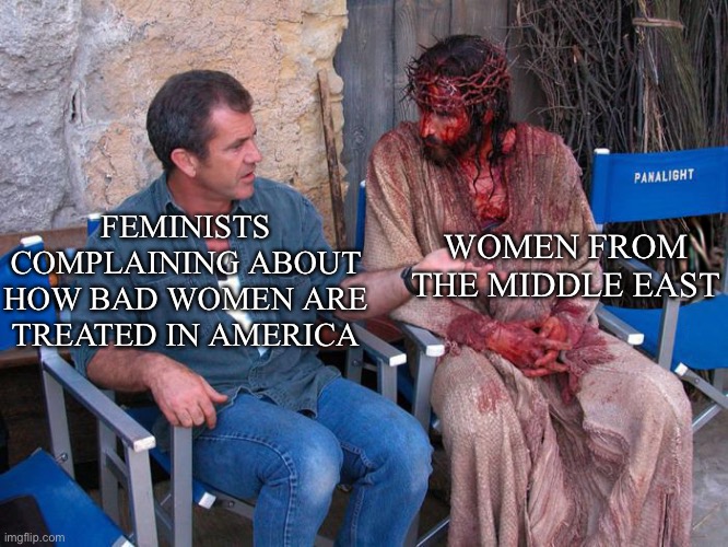 Why don’t you have some gratefulness | WOMEN FROM THE MIDDLE EAST; FEMINISTS COMPLAINING ABOUT HOW BAD WOMEN ARE TREATED IN AMERICA | image tagged in mel gibson and jesus christ | made w/ Imgflip meme maker