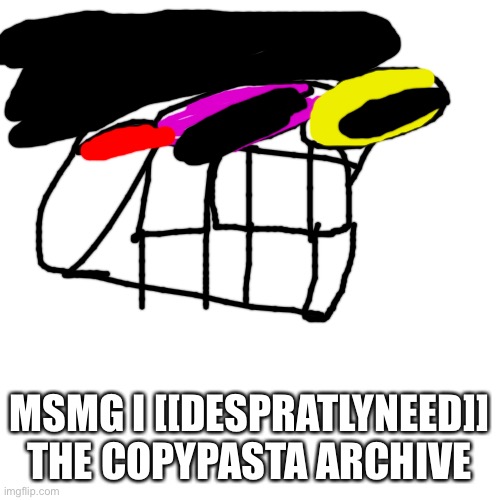Blank Transparent Square | MSMG I [[DESPRATLYNEED]] THE COPYPASTA ARCHIVE | image tagged in memes,blank transparent square | made w/ Imgflip meme maker