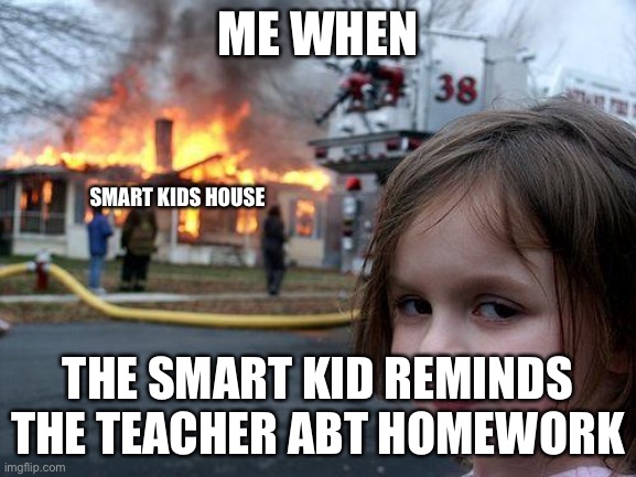Why would you remind the teachers abt homework. | ME WHEN; SMART KIDS HOUSE; THE SMART KID REMINDS THE TEACHER ABT HOMEWORK | image tagged in memes,disaster girl | made w/ Imgflip meme maker