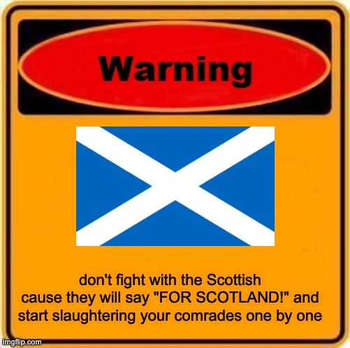 Warning Sign | don't fight with the Scottish cause they will say "FOR SCOTLAND!" and start slaughtering your comrades one by one | image tagged in memes,warning sign | made w/ Imgflip meme maker