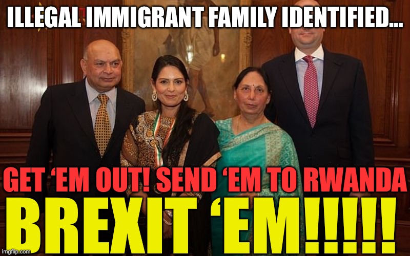 Get priti and her economic migrant family OUT! | ILLEGAL IMMIGRANT FAMILY IDENTIFIED…; GET ‘EM OUT! SEND ‘EM TO RWANDA; BREXIT ‘EM!!!!! | image tagged in priti patel,brexit,toryscum | made w/ Imgflip meme maker