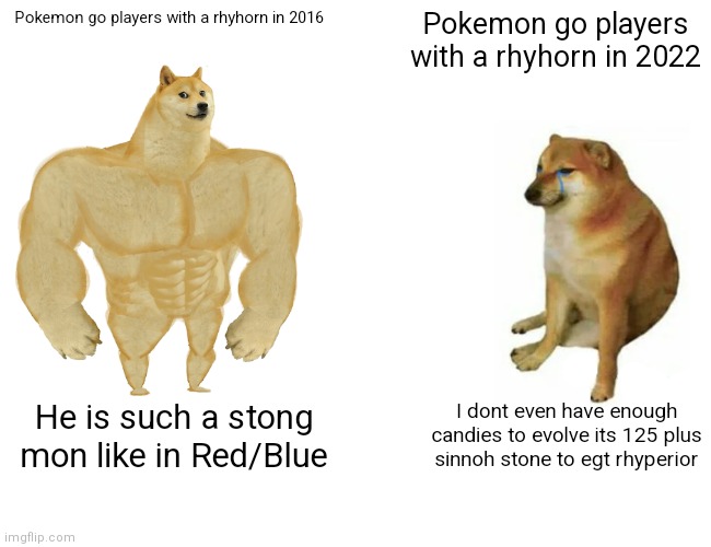 Buff Doge vs. Cheems | Pokemon go players with a rhyhorn in 2016; Pokemon go players with a rhyhorn in 2022; He is such a stong mon like in Red/Blue; I dont even have enough candies to evolve its 125 plus sinnoh stone to egt rhyperior | image tagged in memes,buff doge vs cheems | made w/ Imgflip meme maker