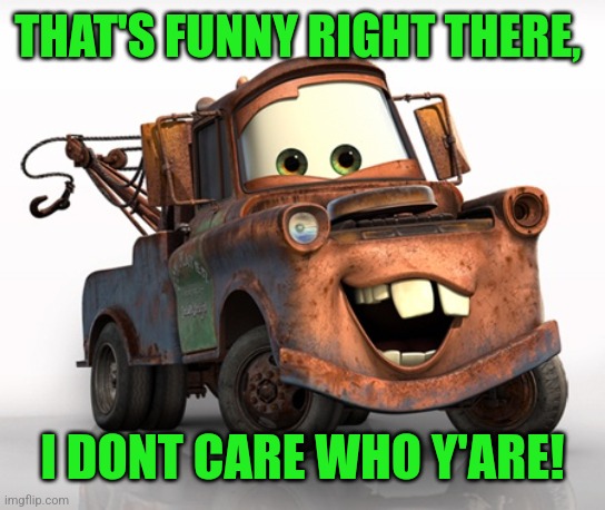 Tow Mater 101 | THAT'S FUNNY RIGHT THERE, I DONT CARE WHO Y'ARE! | image tagged in tow mater 101 | made w/ Imgflip meme maker