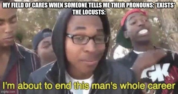 idk | MY FIELD OF CARES WHEN SOMEONE TELLS ME THEIR PRONOUNS: *EXISTS*
THE LOCUSTS: | made w/ Imgflip meme maker