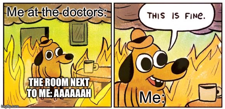 This Is Fine |  Me at the doctors:; THE ROOM NEXT TO ME: AAAAAAH; Me: | image tagged in memes,this is fine | made w/ Imgflip meme maker