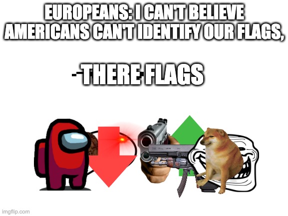 Blank White Template |  EUROPEANS: I CAN'T BELIEVE AMERICANS CAN'T IDENTIFY OUR FLAGS, THERE FLAGS | image tagged in blank white template,among us,flags | made w/ Imgflip meme maker