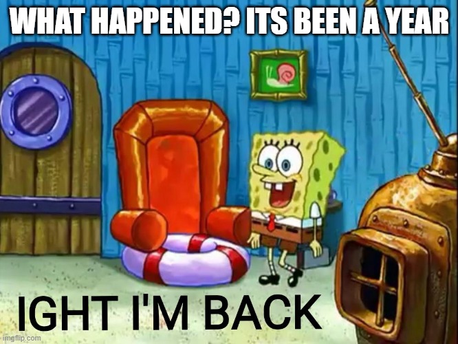 e | WHAT HAPPENED? ITS BEEN A YEAR | image tagged in ight im back | made w/ Imgflip meme maker