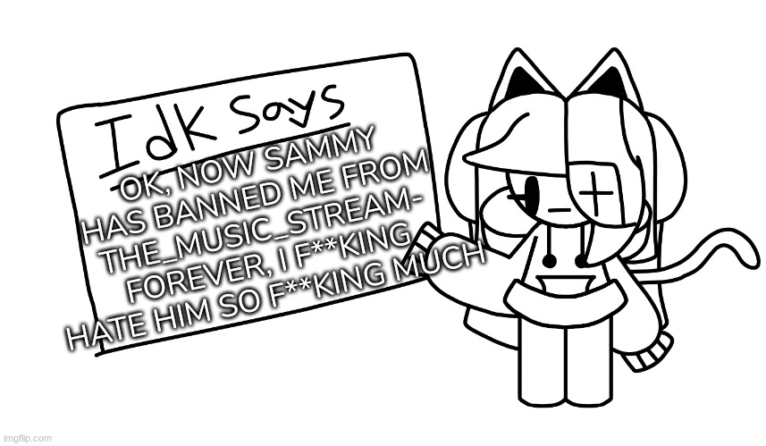 Yep [Fr, this has gone too far] | OK, NOW SAMMY HAS BANNED ME FROM THE_MUSIC_STREAM- FOREVER, I F**KING HATE HIM SO F**KING MUCH | image tagged in -i_a_l-'s announcement template,idk,stuff,s o u p,carck | made w/ Imgflip meme maker