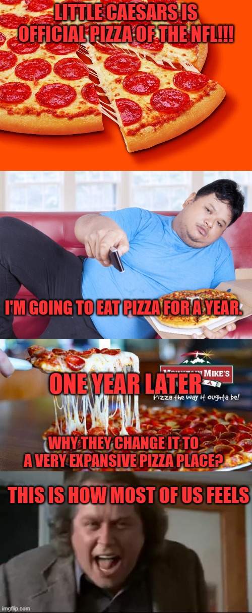 LITTLE CAESARS IS OFFICIAL PIZZA OF THE NFL!!! I'M GOING TO EAT PIZZA FOR A YEAR. ONE YEAR LATER; WHY THEY CHANGE IT TO A VERY EXPANSIVE PIZZA PLACE? THIS IS HOW MOST OF US FEELS | image tagged in little caesars,pizza,nfl,anger | made w/ Imgflip meme maker