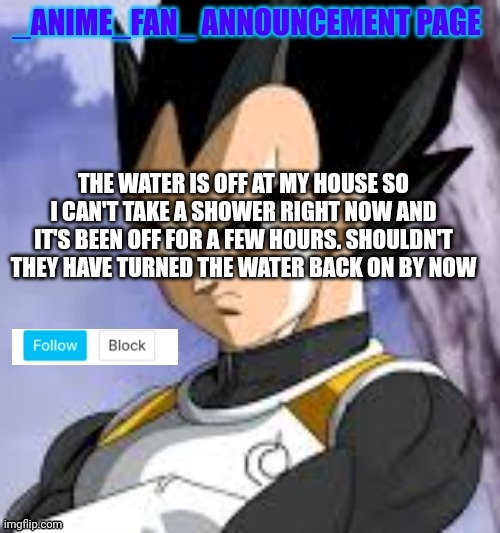_anime_fan_ announcement page | THE WATER IS OFF AT MY HOUSE SO I CAN'T TAKE A SHOWER RIGHT NOW AND IT'S BEEN OFF FOR A FEW HOURS. SHOULDN'T THEY HAVE TURNED THE WATER BACK ON BY NOW | image tagged in _anime_fan_ announcement page | made w/ Imgflip meme maker