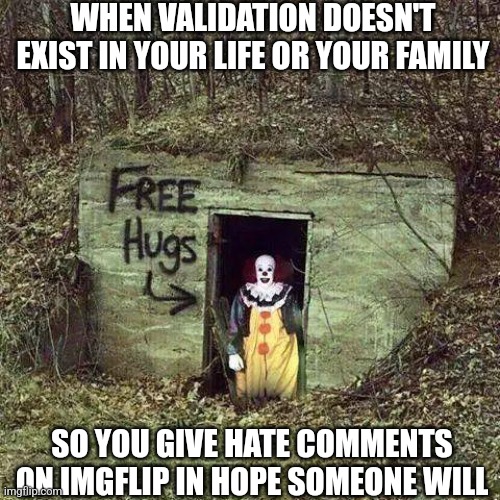 The clown of the town | WHEN VALIDATION DOESN'T EXIST IN YOUR LIFE OR YOUR FAMILY; SO YOU GIVE HATE COMMENTS ON IMGFLIP IN HOPE SOMEONE WILL | image tagged in hugging pennywise | made w/ Imgflip meme maker