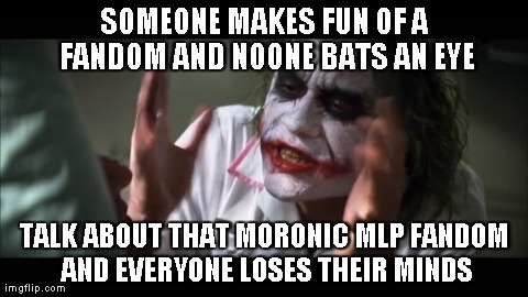 Its true and you know it. | SOMEONE MAKES FUN OF A FANDOM AND NOONE BATS AN EYE TALK ABOUT THAT MORONIC MLP FANDOM AND EVERYONE LOSES THEIR MINDS | image tagged in memes,and everybody loses their minds | made w/ Imgflip meme maker