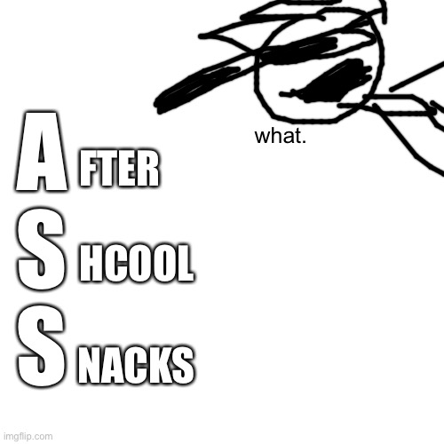Blank Transparent Square | A
S
S; FTER; what. HCOOL; NACKS | image tagged in memes,blank transparent square | made w/ Imgflip meme maker