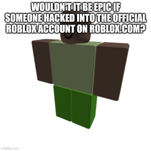 Roblox oc | WOULDN'T IT BE EPIC IF SOMEONE HACKED INTO THE OFFICIAL ROBLOX ACCOUNT ON ROBLOX.COM? | image tagged in roblox oc | made w/ Imgflip meme maker