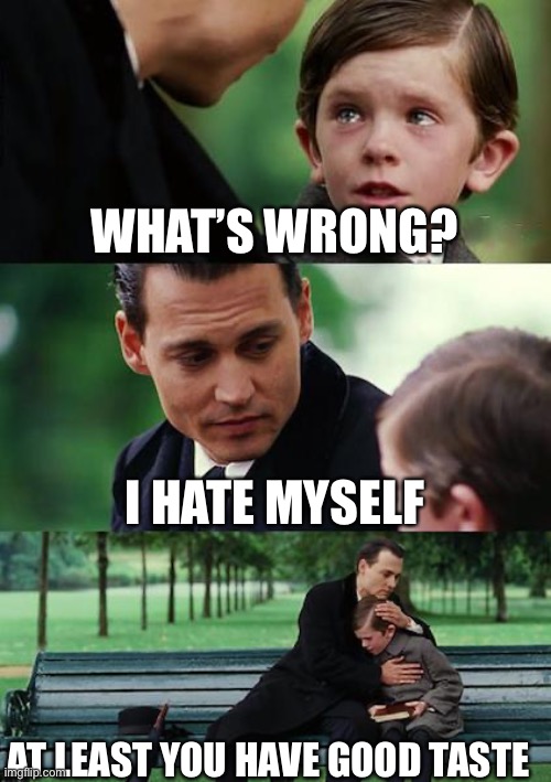 Self hate | WHAT’S WRONG? I HATE MYSELF; AT LEAST YOU HAVE GOOD TASTE | image tagged in memes,finding neverland,hate | made w/ Imgflip meme maker