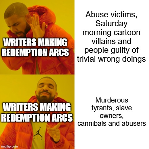 Do writers these days realize that not every villain gets equal treatment | Abuse victims, Saturday morning cartoon villains and people guilty of trivial wrong doings; WRITERS MAKING REDEMPTION ARCS; Murderous tyrants, slave owners, cannibals and abusers; WRITERS MAKING REDEMPTION ARCS | image tagged in memes,drake hotline bling | made w/ Imgflip meme maker