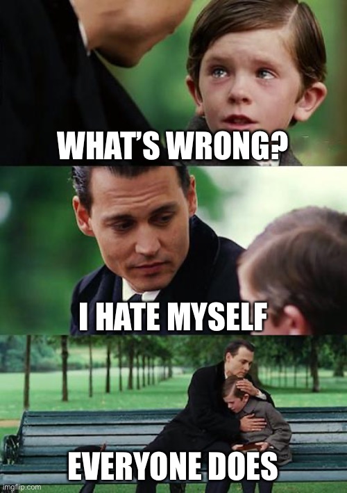 There’s a lot wrong | WHAT’S WRONG? I HATE MYSELF; EVERYONE DOES | image tagged in memes,finding neverland,hate,self hate | made w/ Imgflip meme maker