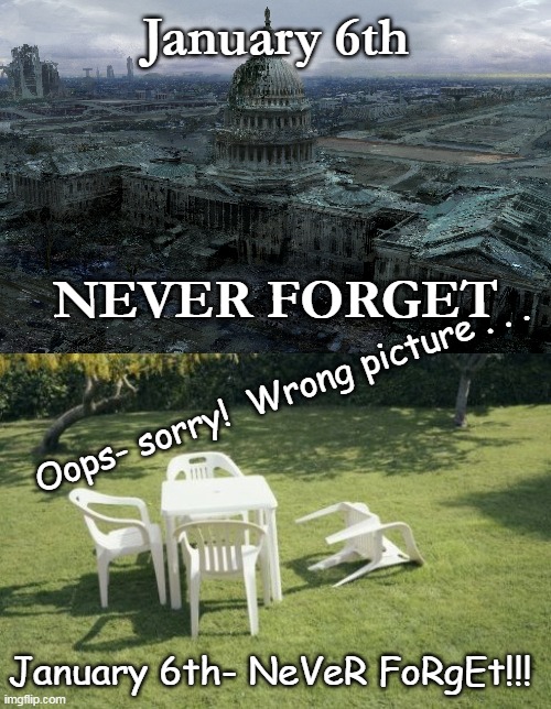 Oh the HUMANITY! | January 6th; NEVER FORGET; Oops- sorry!  Wrong picture . . . January 6th- NeVeR FoRgEt!!! | image tagged in we will rebuild,disaster,lies,liars,clowns | made w/ Imgflip meme maker