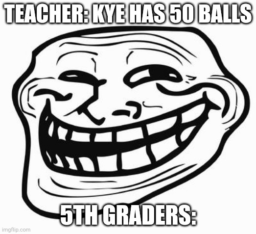 Lol | TEACHER: KYE HAS 50 BALLS; 5TH GRADERS: | image tagged in trollface,math problem,math,kye has 50 balls,lol | made w/ Imgflip meme maker