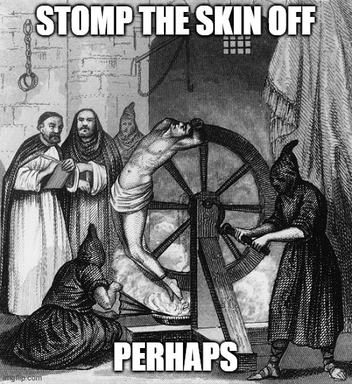 Torture Rack Wheel | STOMP THE SKIN OFF PERHAPS | image tagged in torture rack wheel | made w/ Imgflip meme maker
