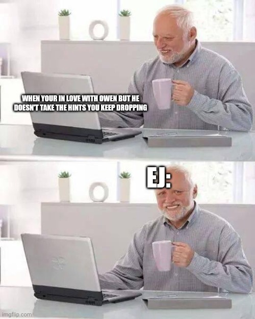 Poor EJ ......Owen is a idiot | WHEN YOUR IN LOVE WITH OWEN BUT HE DOESN'T TAKE THE HINTS YOU KEEP DROPPING; EJ: | image tagged in memes,hide the pain harold | made w/ Imgflip meme maker